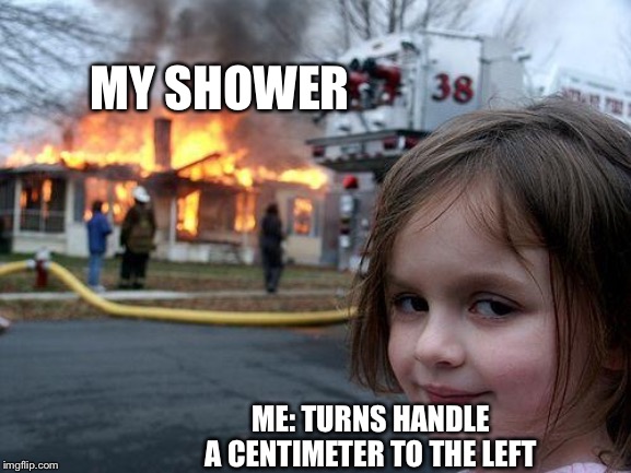 Disaster Girl | MY SHOWER; ME: TURNS HANDLE A CENTIMETER TO THE LEFT | image tagged in memes,disaster girl | made w/ Imgflip meme maker
