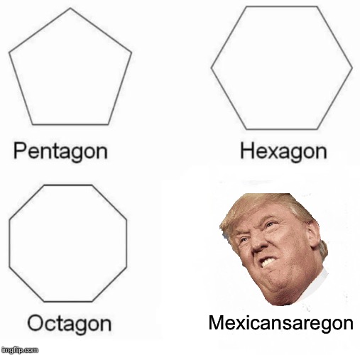 Pentagon Hexagon Octagon | Mexicansaregon | image tagged in memes,pentagon hexagon octagon | made w/ Imgflip meme maker