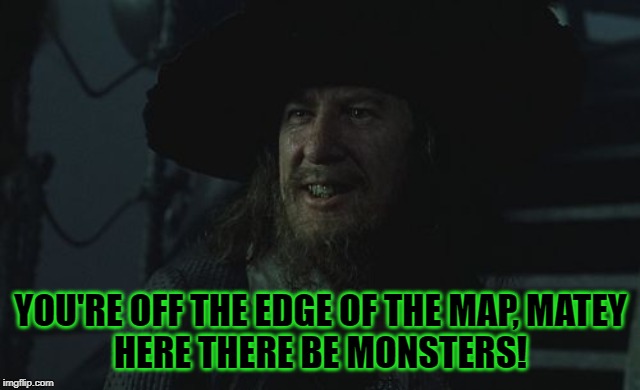 Barbossa Guide | YOU'RE OFF THE EDGE OF THE MAP, MATEY
HERE THERE BE MONSTERS! | image tagged in barbossa guide | made w/ Imgflip meme maker