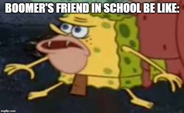 Spongegar | BOOMER'S FRIEND IN SCHOOL BE LIKE: | image tagged in memes,spongegar | made w/ Imgflip meme maker