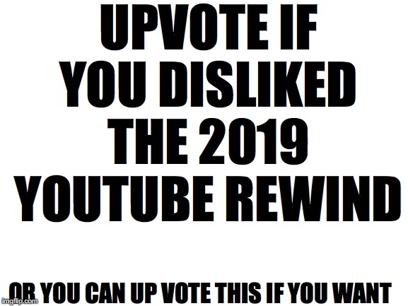 Blank White Template | UPVOTE IF YOU DISLIKED THE 2019 YOUTUBE REWIND; OR YOU CAN UP VOTE THIS IF YOU WANT | image tagged in blank white template | made w/ Imgflip meme maker