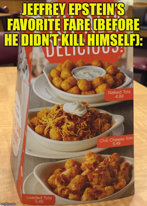 Would You Like Your Tots Loaded Or Naked? | JEFFREY EPSTEIN’S FAVORITE FARE (BEFORE HE DIDN’T KILL HIMSELF): | image tagged in epstein,tots,naked,loaded | made w/ Imgflip meme maker