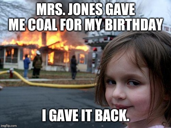 Disaster Girl |  MRS. JONES GAVE ME COAL FOR MY BIRTHDAY; I GAVE IT BACK. | image tagged in memes,disaster girl | made w/ Imgflip meme maker