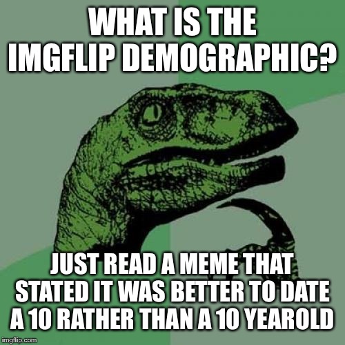 Who is my audience ? | WHAT IS THE IMGFLIP DEMOGRAPHIC? JUST READ A MEME THAT STATED IT WAS BETTER TO DATE A 10 RATHER THAN A 10 YEAROLD | image tagged in memes,philosoraptor | made w/ Imgflip meme maker