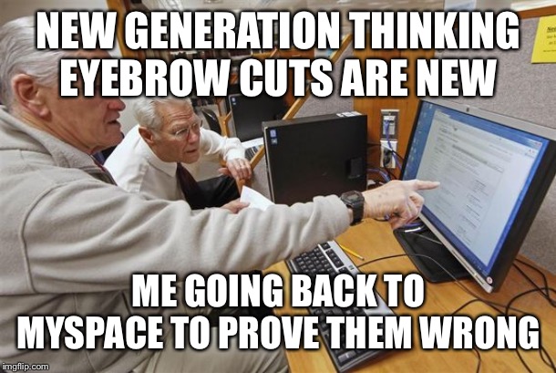 New generation | NEW GENERATION THINKING EYEBROW CUTS ARE NEW; ME GOING BACK TO MYSPACE TO PROVE THEM WRONG | image tagged in old person on pc,funny memes,lol so funny,so true memes,repost | made w/ Imgflip meme maker