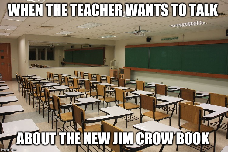 class room  | WHEN THE TEACHER WANTS TO TALK; ABOUT THE NEW JIM CROW BOOK | image tagged in class room | made w/ Imgflip meme maker