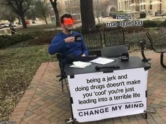 Change My Mind | this is true -quiet kid; being a jerk and doing drugs doesn't make you 'cool' you're just leading into a terrible life | image tagged in memes,change my mind | made w/ Imgflip meme maker