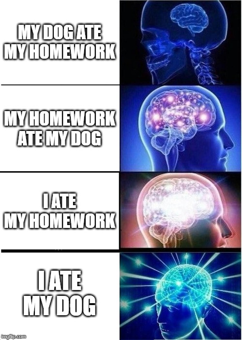 Expanding Brain Meme | MY DOG ATE MY HOMEWORK; MY HOMEWORK ATE MY DOG; I ATE MY HOMEWORK; I ATE MY DOG | image tagged in memes,expanding brain | made w/ Imgflip meme maker
