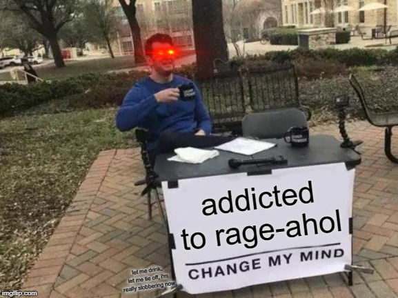 Change My Mind | addicted to rage-ahol; let me drink, let me tie off, i'm really slobbering now | image tagged in memes,change my mind | made w/ Imgflip meme maker