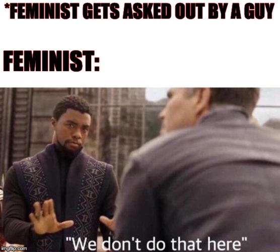 We dont do that here | *FEMINIST GETS ASKED OUT BY A GUY; FEMINIST: | image tagged in we dont do that here | made w/ Imgflip meme maker