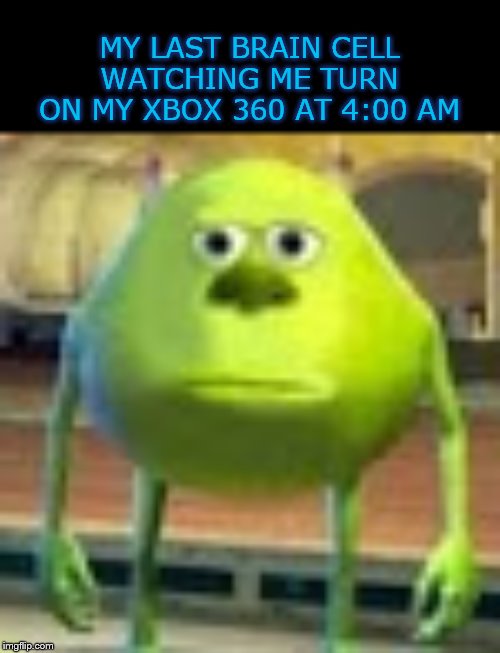 Sully Wazowski | MY LAST BRAIN CELL WATCHING ME TURN ON MY XBOX 360 AT 4:00 AM | image tagged in sully wazowski | made w/ Imgflip meme maker