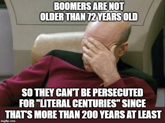 Captain Picard Facepalm Meme | BOOMERS ARE NOT OLDER THAN 72 YEARS OLD SO THEY CAN'T BE PERSECUTED 
FOR "LITERAL CENTURIES" SINCE 
THAT'S MORE THAN 200 YEARS AT LEAST | image tagged in memes,captain picard facepalm | made w/ Imgflip meme maker