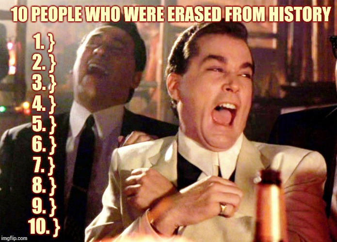 They Were Erased | 10 PEOPLE WHO WERE ERASED FROM HISTORY; 1. }
2. }
3. }
4. }
5. }
6. }
7. }
8. }
9. }
10. } | image tagged in memes,good fellas hilarious,lol,special kind of stupid,awesome,too funny | made w/ Imgflip meme maker
