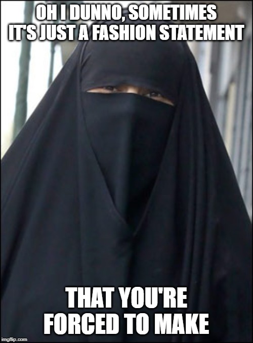 Burka Wearing Muslim Women | OH I DUNNO, SOMETIMES IT'S JUST A FASHION STATEMENT THAT YOU'RE FORCED TO MAKE | image tagged in burka wearing muslim women | made w/ Imgflip meme maker