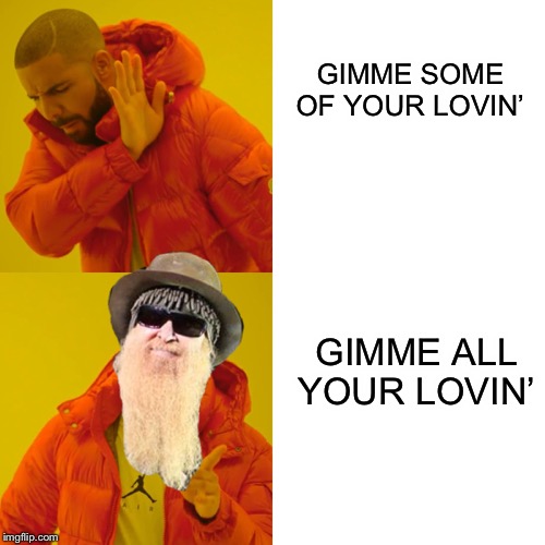 All your hugs and kisses too | GIMME SOME OF YOUR LOVIN’; GIMME ALL YOUR LOVIN’ | image tagged in zz top,drake hotline bling,classic rock | made w/ Imgflip meme maker