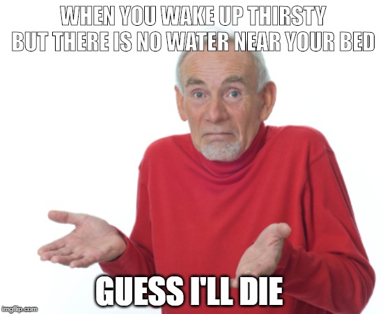 Guess I'll die  | WHEN YOU WAKE UP THIRSTY BUT THERE IS NO WATER NEAR YOUR BED; GUESS I'LL DIE | image tagged in guess i'll die | made w/ Imgflip meme maker