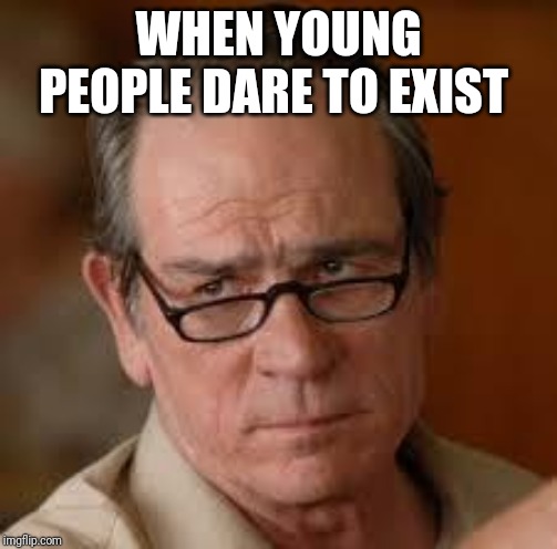 my face when someone asks a stupid question | WHEN YOUNG PEOPLE DARE TO EXIST | image tagged in my face when someone asks a stupid question | made w/ Imgflip meme maker