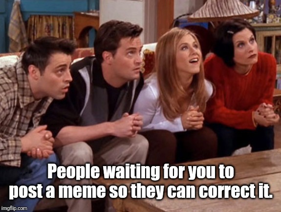 People Waiting | People waiting for you to post a meme so they can correct it. | image tagged in memes | made w/ Imgflip meme maker