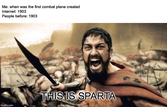 THIS IS SPARTA | Me: when was the first combat plane created
Internet: 1903
People before: 1903; THIS IS SPARTA | image tagged in memes | made w/ Imgflip meme maker