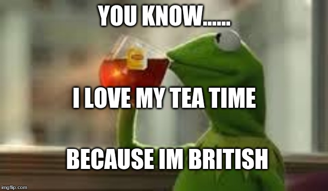 kirmit the frog | YOU KNOW...... I LOVE MY TEA TIME; BECAUSE IM BRITISH | image tagged in kirmit the frog | made w/ Imgflip meme maker