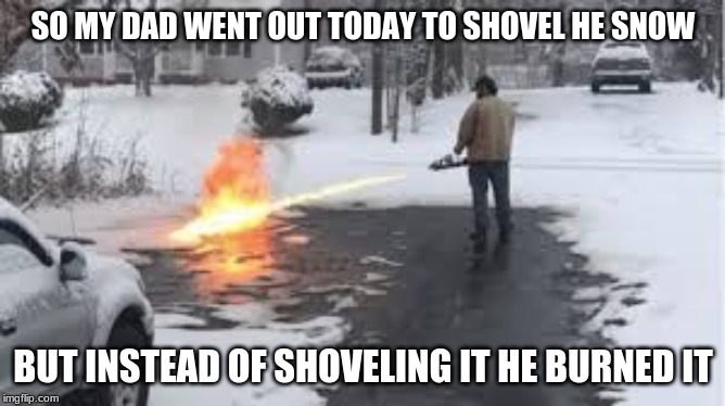 i did not know he had one | SO MY DAD WENT OUT TODAY TO SHOVEL HE SNOW; BUT INSTEAD OF SHOVELING IT HE BURNED IT | image tagged in flamethrower,shoveling snow | made w/ Imgflip meme maker