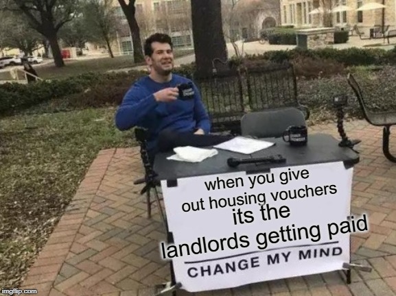 Change My Mind | when you give out housing vouchers; its the landlords getting paid | image tagged in memes,change my mind | made w/ Imgflip meme maker