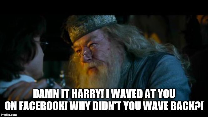 Angry Dumbledore | DAMN IT HARRY! I WAVED AT YOU ON FACEBOOK! WHY DIDN'T YOU WAVE BACK?! | image tagged in memes,angry dumbledore | made w/ Imgflip meme maker