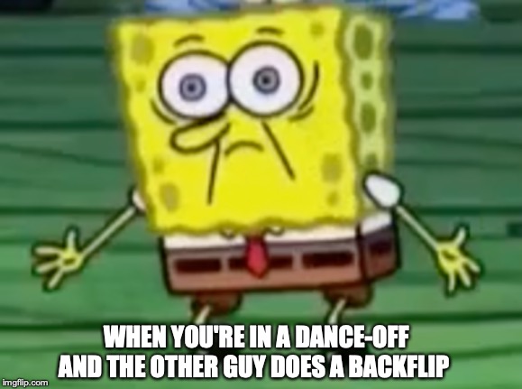 Stunned Spongebob | WHEN YOU'RE IN A DANCE-OFF AND THE OTHER GUY DOES A BACKFLIP | image tagged in spongebob | made w/ Imgflip meme maker