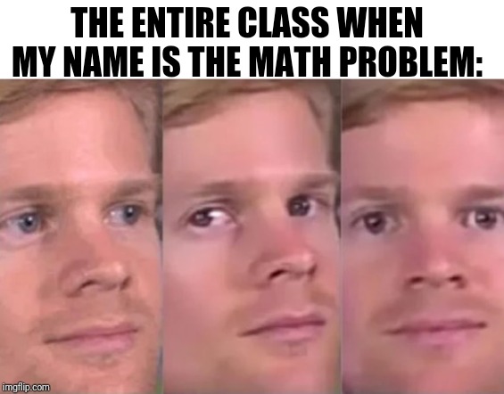 Why did you buy 500 watermelons? | THE ENTIRE CLASS WHEN MY NAME IS THE MATH PROBLEM: | image tagged in staring white guy meme,my names in the math problem | made w/ Imgflip meme maker