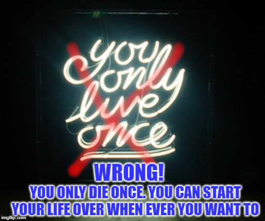 YOLO - Wrong! | WRONG! YOU ONLY DIE ONCE. YOU CAN START YOUR LIFE OVER WHEN EVER YOU WANT TO | image tagged in yolo,yolo wrong,you onlu live once,you only die once,start over | made w/ Imgflip meme maker