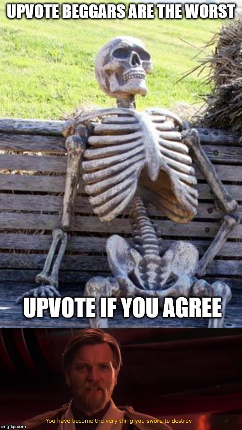  UPVOTE BEGGARS ARE THE WORST; UPVOTE IF YOU AGREE | image tagged in memes,waiting skeleton,you became the very thing you swore to destroy | made w/ Imgflip meme maker