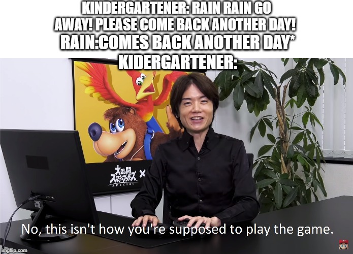 This Isn't How You're Supposed to Play the GaME | KINDERGARTENER: RAIN RAIN GO AWAY! PLEASE COME BACK ANOTHER DAY! RAIN:COMES BACK ANOTHER DAY*
KIDERGARTENER: | image tagged in this isn't how you're supposed to play the game | made w/ Imgflip meme maker