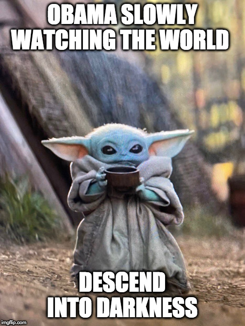 BABY YODA TEA | OBAMA SLOWLY WATCHING THE WORLD; DESCEND INTO DARKNESS | image tagged in baby yoda tea | made w/ Imgflip meme maker