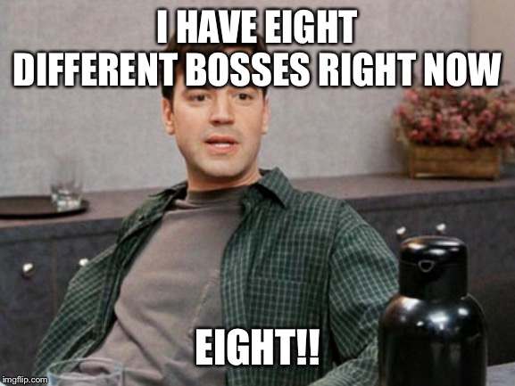 office space peter 1 | I HAVE EIGHT DIFFERENT BOSSES RIGHT NOW; EIGHT!! | image tagged in office space peter 1 | made w/ Imgflip meme maker