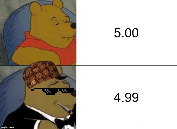 Tuxedo Winnie The Pooh | 5.00; 4.99 | image tagged in memes,tuxedo winnie the pooh | made w/ Imgflip meme maker