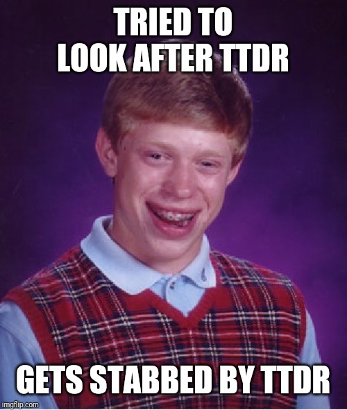 Bad Luck Brian Meme | TRIED TO LOOK AFTER TTDR GETS STABBED BY TTDR | image tagged in memes,bad luck brian | made w/ Imgflip meme maker