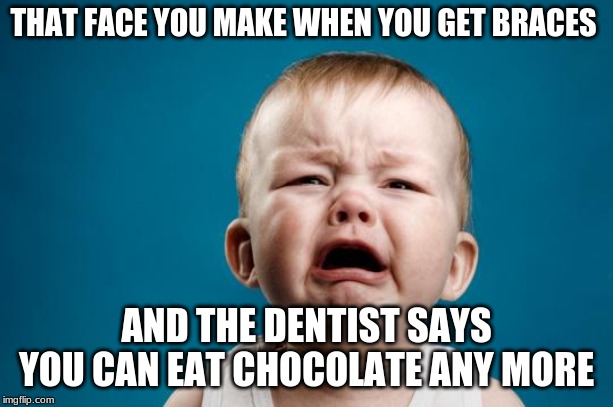 BABY CRYING | THAT FACE YOU MAKE WHEN YOU GET BRACES; AND THE DENTIST SAYS YOU CAN EAT CHOCOLATE ANY MORE | image tagged in baby crying | made w/ Imgflip meme maker