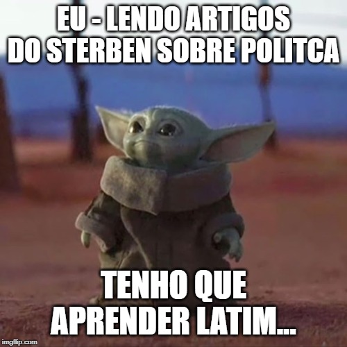 Baby Yoda | EU - LENDO ARTIGOS DO STERBEN SOBRE POLITCA; TENHO QUE APRENDER LATIM... | image tagged in baby yoda | made w/ Imgflip meme maker