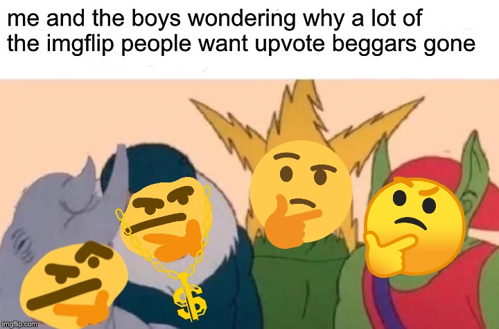 I’ve been wondering this for days. I feel like they’re everywhere. | me and the boys wondering why a lot of the imgflip people want upvote beggars gone | image tagged in memes,me and the boys,think about it | made w/ Imgflip meme maker