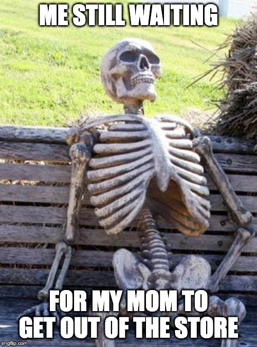 Waiting Skeleton Meme | ME STILL WAITING; FOR MY MOM TO GET OUT OF THE STORE | image tagged in memes,waiting skeleton | made w/ Imgflip meme maker