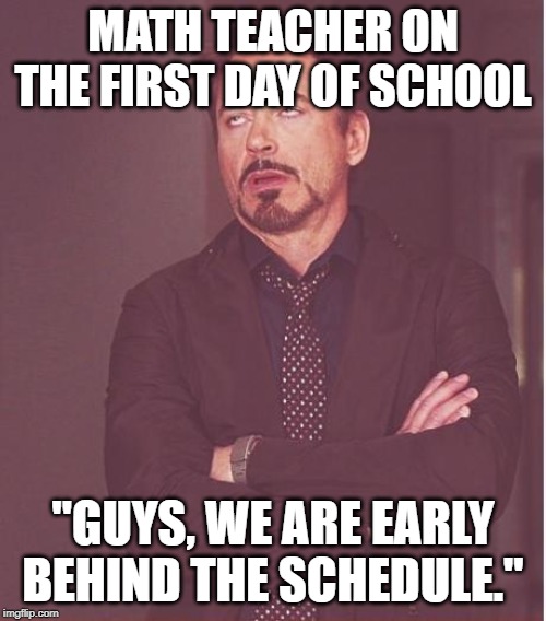Face You Make Robert Downey Jr Meme | MATH TEACHER ON THE FIRST DAY OF SCHOOL; "GUYS, WE ARE EARLY BEHIND THE SCHEDULE." | image tagged in memes,face you make robert downey jr | made w/ Imgflip meme maker