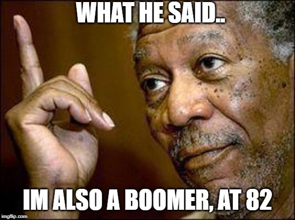 What he said | WHAT HE SAID.. IM ALSO A BOOMER, AT 82 | image tagged in what he said | made w/ Imgflip meme maker