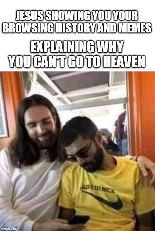 "Clear Browser History" doesn't work with Jesus |  JESUS SHOWING YOU YOUR BROWSING HISTORY AND MEMES; EXPLAINING WHY YOU CAN'T GO TO HEAVEN | image tagged in jesus watcha doin,browser history,nsfw,i'm watching you,memes | made w/ Imgflip meme maker