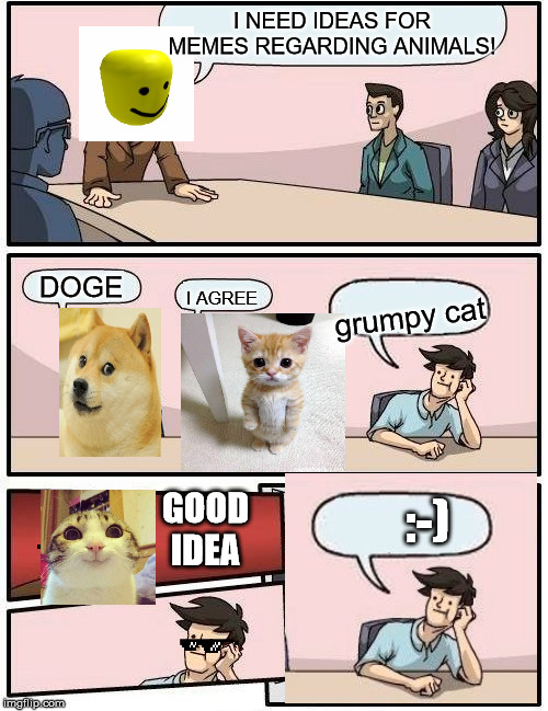 Boardroom Meeting Suggestion | I NEED IDEAS FOR MEMES REGARDING ANIMALS! DOGE; I AGREE; grumpy cat; GOOD IDEA; :-) | image tagged in memes,boardroom meeting suggestion | made w/ Imgflip meme maker