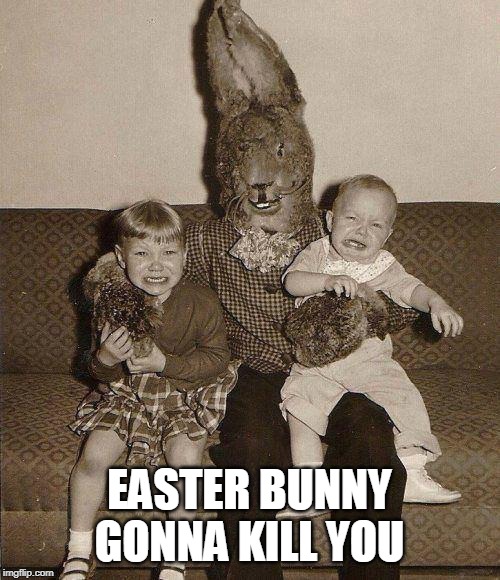 Creepy easter bunny | EASTER BUNNY GONNA KILL YOU | image tagged in creepy easter bunny | made w/ Imgflip meme maker