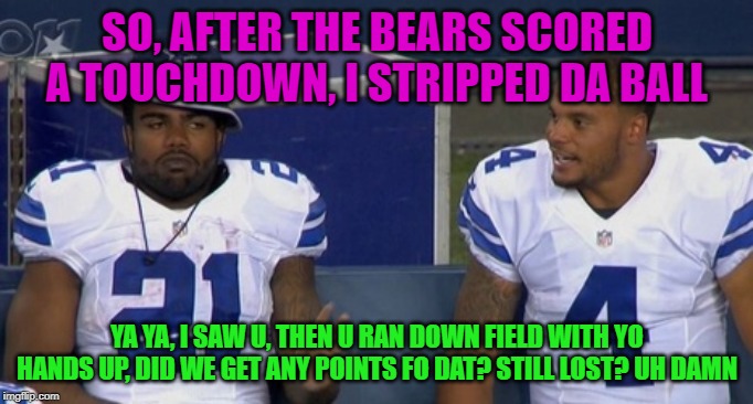choking dallas cowboys | SO, AFTER THE BEARS SCORED A TOUCHDOWN, I STRIPPED DA BALL; YA YA, I SAW U, THEN U RAN DOWN FIELD WITH YO HANDS UP, DID WE GET ANY POINTS FO DAT? STILL LOST? UH DAMN | image tagged in choking dallas cowboys | made w/ Imgflip meme maker