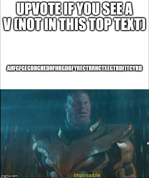 UPVOTE IF YOU SEE A V (NOT IN THIS TOP TEXT); AHFGFGEGDHGHEDHFHRGDBFYRECTRRHCTXEGTRDFJTCYRD | image tagged in white background,impossible thanos template | made w/ Imgflip meme maker