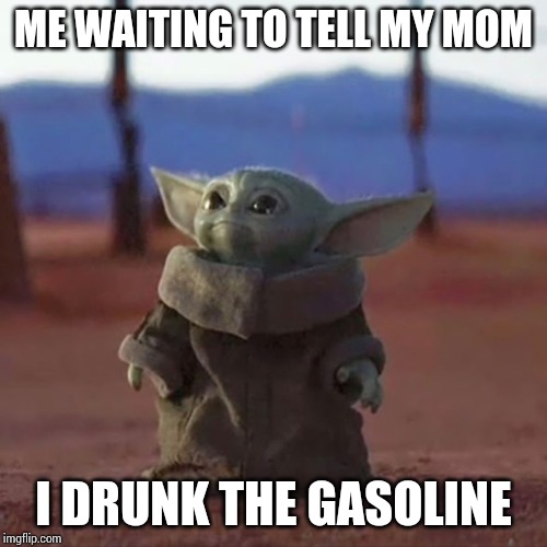 Baby Yoda | ME WAITING TO TELL MY MOM; I DRUNK THE GASOLINE | image tagged in baby yoda | made w/ Imgflip meme maker