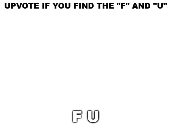 Oh look, I'm a tool who begs for upvotes too. Upvote my meme if you can find the hidden message. | UPVOTE IF YOU FIND THE "F" AND "U"; F U | image tagged in blank white template,upvote begging,begging for upvotes,losers | made w/ Imgflip meme maker