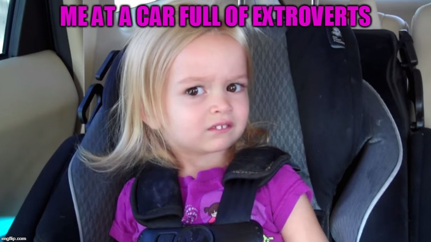 girl in car seat | ME AT A CAR FULL OF EXTROVERTS | image tagged in girl in car seat | made w/ Imgflip meme maker